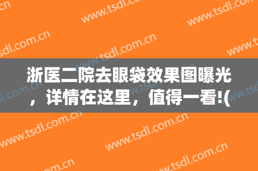 浙医二院去眼袋效果图曝光，详情在这里，值得一看!(浙江省中医院去眼袋手术医生一览表)