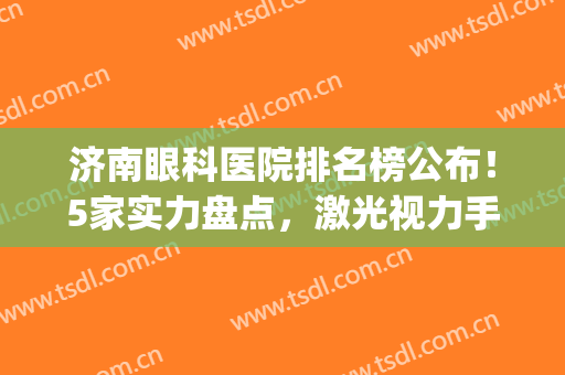 济南眼科医院排名榜公布！5家实力盘点，激光视力手术指南，附价格！(济南十二名眼科医院)