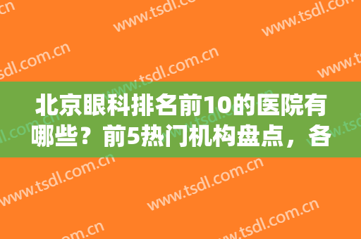 北京眼科排名前10的医院有哪些？前5热门机构盘点，各有专业特色!(北京市眼科医院排名最好的是哪个)