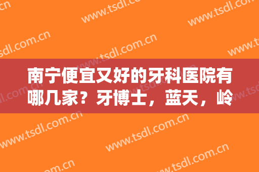 南宁便宜又好的牙科医院有哪几家？牙博士，蓝天，岭南等5家榜上有名！(南宁哪家医院牙科比较好)