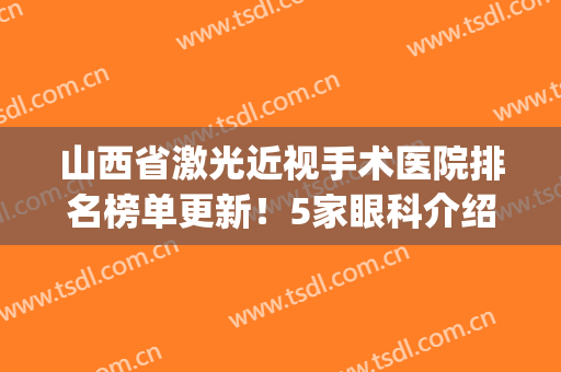 山西省激光近视手术医院排名榜单更新！5家眼科介绍，附价格费用！(山西省眼科医院激光多少钱)