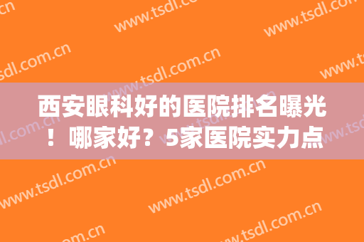西安眼科好的医院排名曝光！哪家好？5家医院实力点评，价格表分享！(西安最好的眼科医院)