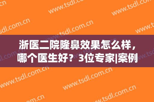 浙医二院隆鼻效果怎么样，哪个医生好？3位专家|案例|价格表，干货一品！