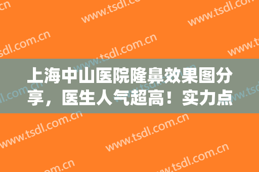 上海中山医院隆鼻效果图分享，医生人气超高！实力点评揭秘(中山医院隆鼻谁厉害)