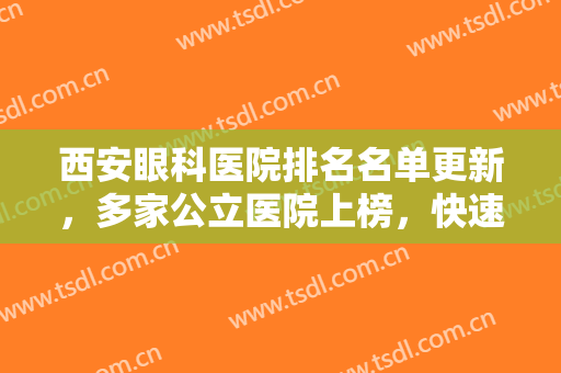 西安眼科医院排名名单更新，多家公立医院上榜，快速恢复视力值得拥有~