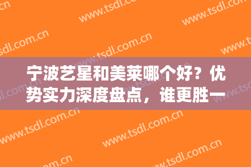 宁波艺星和美莱哪个好？优势实力深度盘点，谁更胜一筹？(宁波艺星好不好)