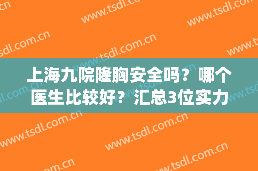 上海九院隆胸安全吗？哪个医生比较好？汇总3位实力派专家！(上海九院隆胸哪个医生最好)
