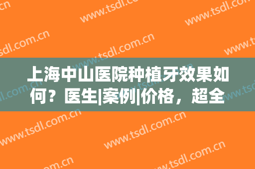 上海中山医院种植牙效果如何？医生|案例|价格，超全干货术前必看！(上海中山医院种植牙好不好)