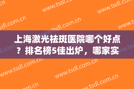 上海激光祛斑医院哪个好点？排名榜5佳出炉，哪家实力更强？点评揭秘！(上海激光祛斑最好的医院)