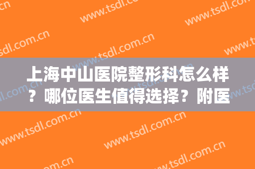 上海中山医院整形科怎么样？哪位医生值得选择？附医生介绍及价格表(中山医科大学附属医院整形科)