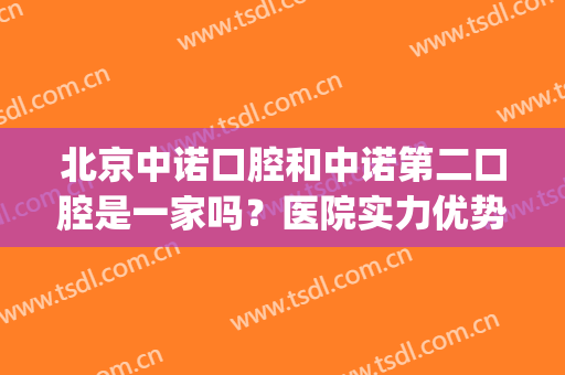北京中诺口腔和中诺第二口腔是一家吗？医院实力优势大盘点！(北京中诺口腔医院是三甲吗)