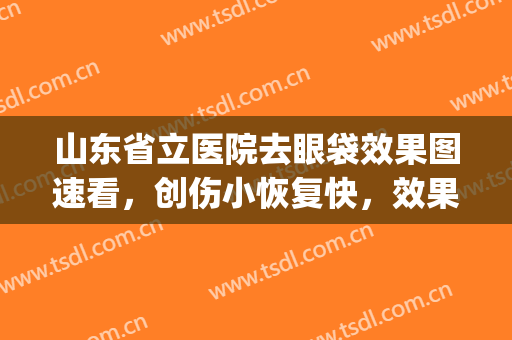 山东省立医院去眼袋效果图速看，创伤小恢复快，效果包你满意(安徽省立医院去眼袋)
