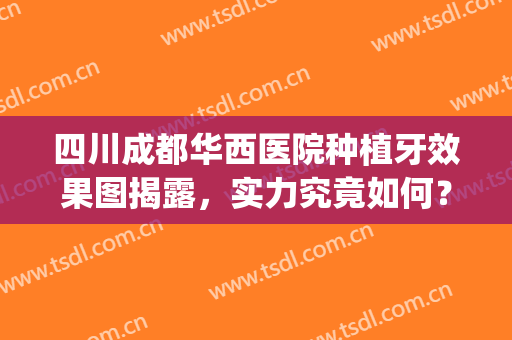 四川成都华西医院种植牙效果图揭露，实力究竟如何？快来探究(成都华西种植牙医院收费贵吗)