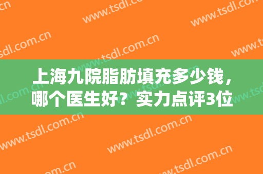 上海九院脂肪填充多少钱，哪个医生好？实力点评3位专家，附价格表！(上海九院面部脂肪填充多少钱)
