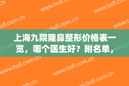上海九院隆鼻整形价格表一览，哪个医生好？附名单，品质之选~(上海九院隆鼻价格)