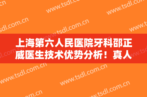 上海第六人民医院牙科邵正威医生技术优势分析！真人牙齿矫正案例图曝光