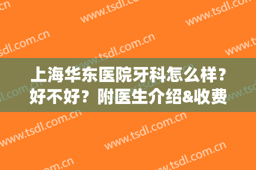 上海华东医院牙科怎么样？好不好？附医生介绍&收费标准&项目科普(华东医院口腔科怎么样)