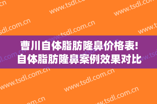 曹川自体脂肪隆鼻价格表!自体脂肪隆鼻案例效果对比图_陆军军医大学第一附属医院