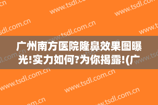 广州南方医院隆鼻效果图曝光!实力如何?为你揭露!(广州南方谁隆鼻厉害)