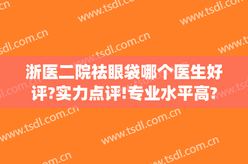 浙医二院祛眼袋哪个医生好评?实力点评!专业水平高?(浙二眼部整形哪个医生好)