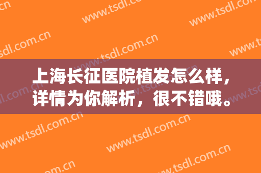 上海长征医院植发怎么样，详情为你解析，很不错哦。(上海 医院 植发)