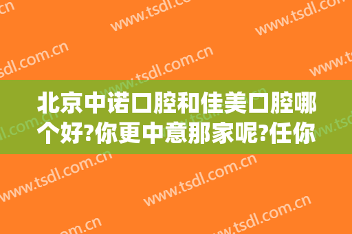 北京中诺口腔和佳美口腔哪个好?你更中意那家呢?任你挑选!(北京市中诺口腔医院怎么样)