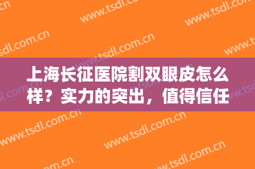 上海长征医院割双眼皮怎么样？实力的突出，值得信任与选择。(上海长征医院整形外科医生)
