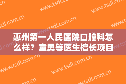 惠州第一人民医院口腔科怎么样？童勇等医生擅长项目及牙齿矫正案例分享