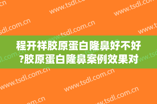 程开祥胶原蛋白隆鼻好不好?胶原蛋白隆鼻案例效果对比图_上海交通大学医学院附属第九人民医院