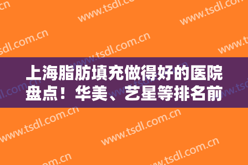 上海脂肪填充做得好的医院盘点！华美、艺星等排名前五实力与好评兼具！