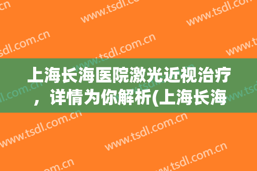上海长海医院激光近视治疗，详情为你解析(上海长海医院激光美容)