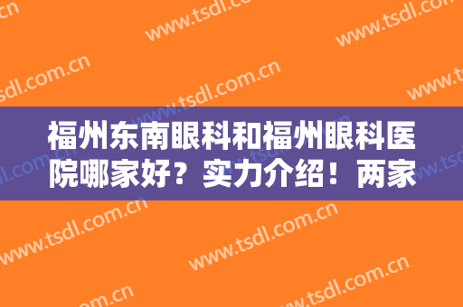 福州东南眼科和福州眼科医院哪家好？实力介绍！两家专科点评，附价格！
