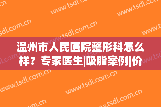 温州市人民医院整形科怎么样？专家医生|吸脂案例|价格分享，2024更新！