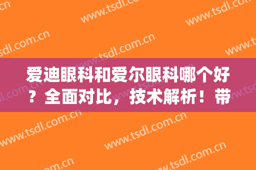 爱迪眼科和爱尔眼科哪个好？全面对比，技术解析！带你充分了解医院~(爱迪眼科好不好)