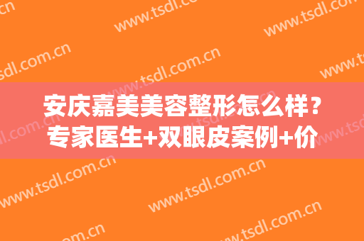 安庆嘉美美容整形怎么样？专家医生+双眼皮案例+价格分享！避坑指南~(安庆嘉美整形医院)