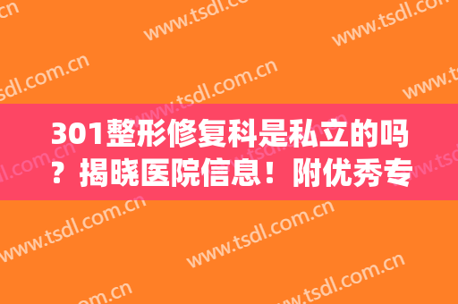 301整形修复科是私立的吗？揭晓医院信息！附优秀专家名单！(301整形修复科医生)