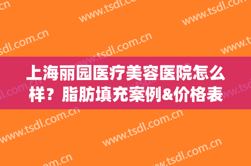 上海丽园医疗美容医院怎么样？脂肪填充案例&价格表分享，小白攻略宝典~(上海美丽汇医疗整形)