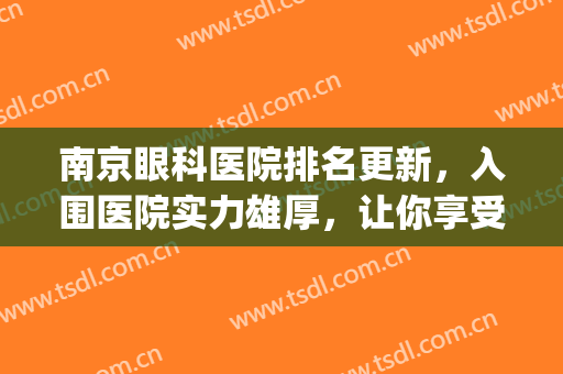 南京眼科医院排名更新，入围医院实力雄厚，让你享受“清晰世界”(南京最好眼科医院排名)