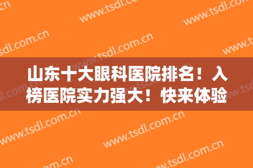 山东十大眼科医院排名！入榜医院实力强大！快来体验专业性！(山东最好的眼科医院排名榜)