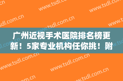 广州近视手术医院排名榜更新！5家专业机构任你挑！附价格参考(广州哪家眼科医院做近视手术最好)