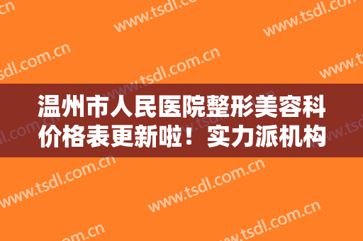 温州市人民医院整形美容科价格表更新啦！实力派机构为你提供专属服务！