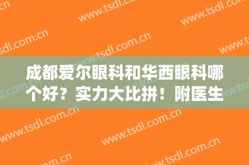 成都爱尔眼科和华西眼科哪个好？实力大比拼！附医生名单＋价格信息！(成都爱尔眼科医院与华西眼科哪)