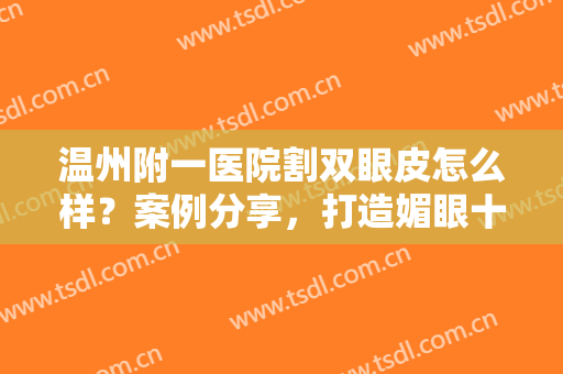 温州附一医院割双眼皮怎么样？案例分享，打造媚眼十足，附价格表一览