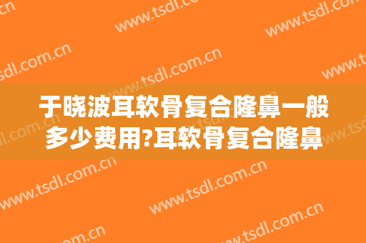 于晓波耳软骨复合隆鼻一般多少费用?耳软骨复合隆鼻案例效果对比图_中国医学科学院整形外科医院