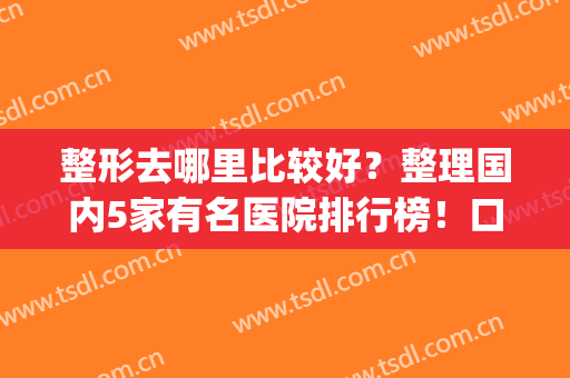 整形去哪里比较好？整理国内5家有名医院排行榜！口碑+实力，值得pick！(最好的医院整形)