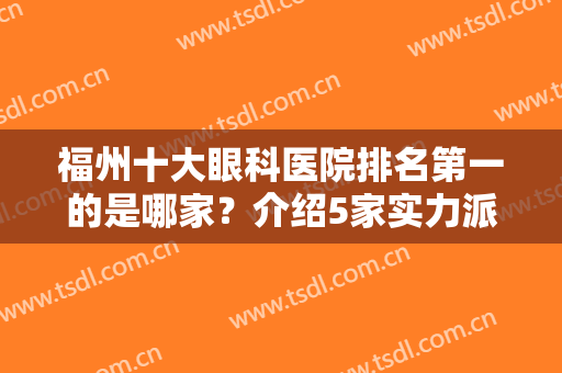 福州十大眼科医院排名第一的是哪家？介绍5家实力派医院信息，快来揭晓！