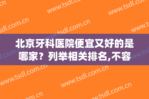 北京牙科医院便宜又好的是哪家？列举相关排名,不容错过！(北京最好又便宜的牙科医院)