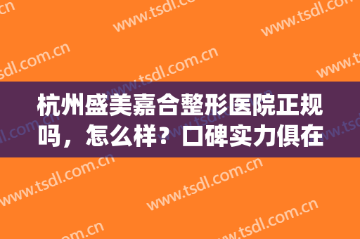 杭州盛美嘉合整形医院正规吗，怎么样？口碑实力俱在，本地医美值得pick！