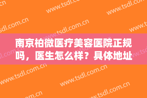 南京柏微医疗美容医院正规吗，医生怎么样？具体地址+费用价格一览！(柏微医疗美容整形医院南京是正规的吗)