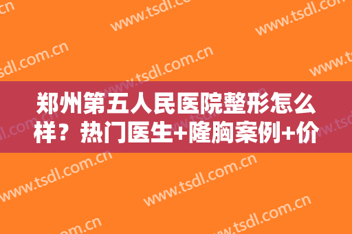 郑州第五人民医院整形怎么样？热门医生+隆胸案例+价格表在线分享！